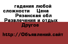 гадания любой сложности  › Цена ­ 1 500 - Рязанская обл. Развлечения и отдых » Другое   